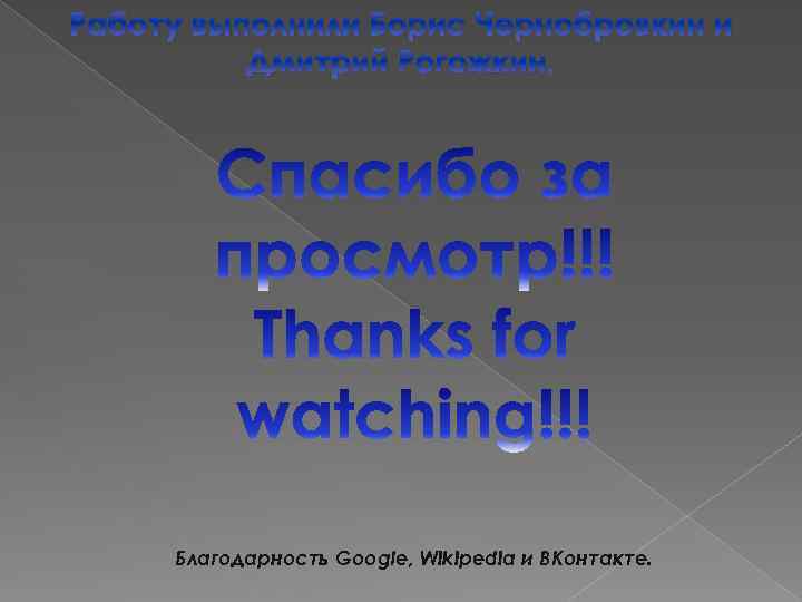 Работу выполнили Борис Чернобровкин и Дмитрий Рогожкин. Благодарность Google, Wikipedia и ВКонтакте. 