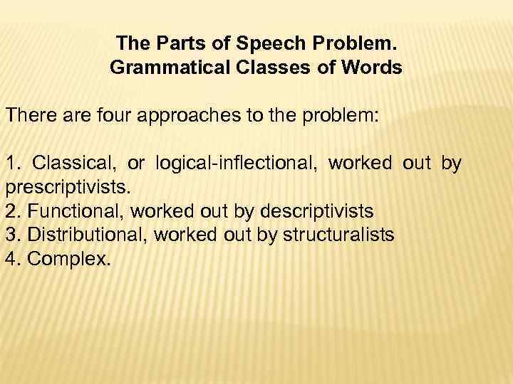 The Parts of Speech Problem. Grammatical Classes of Words There are four approaches to