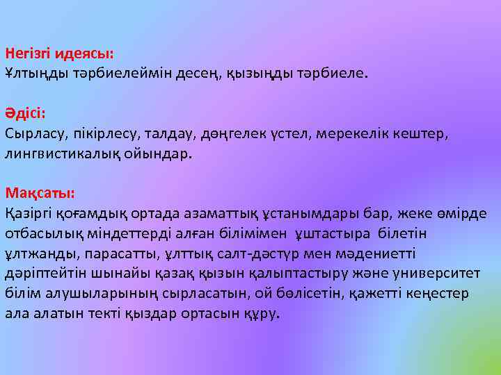 Негізгі идеясы: Ұлтыңды тәрбиелеймін десең, қызыңды тәрбиеле. Әдісі: Сырласу, пікірлесу, талдау, дөңгелек үстел, мерекелік