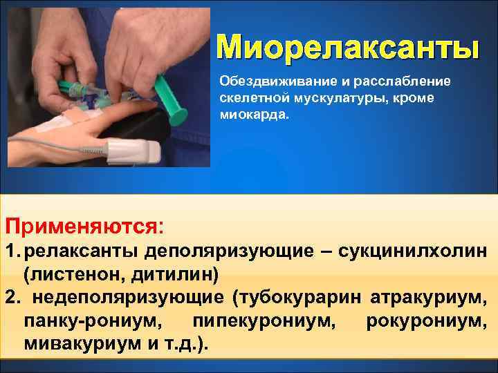 Миорелаксанты Обездвиживание и расслабление скелетной мускулатуры, кроме миокарда. Применяются: 1. релаксанты деполяризующие – сукцинилхолин