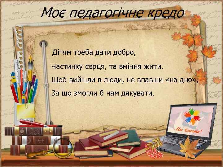 Моє педагогічне кредо Дітям треба дати добро, Частинку серця, та вміння жити. Щоб вийшли