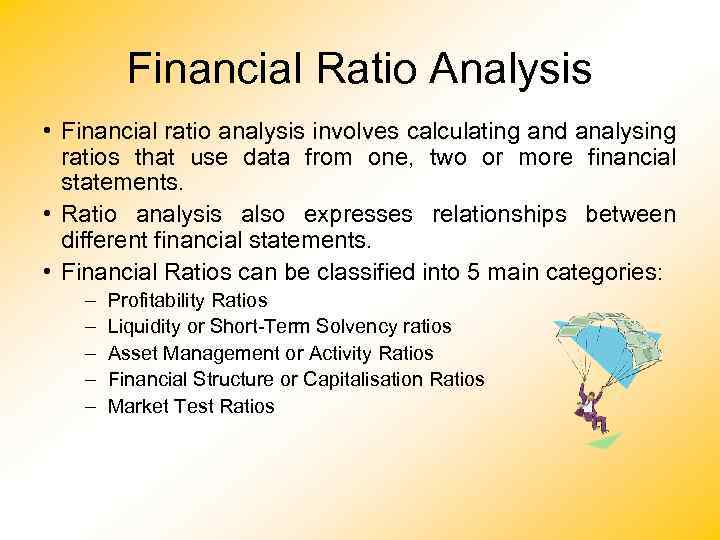 Financial Ratio Analysis • Financial ratio analysis involves calculating and analysing ratios that use