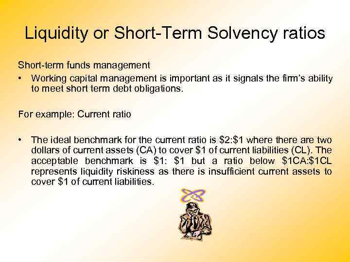Liquidity or Short-Term Solvency ratios Short-term funds management • Working capital management is important