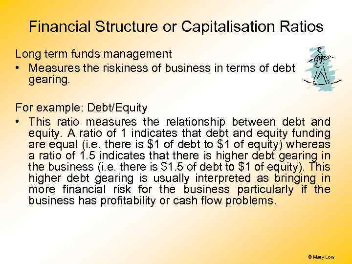 Financial Structure or Capitalisation Ratios Long term funds management • Measures the riskiness of