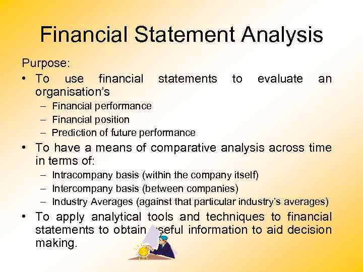 Financial Statement Analysis Purpose: • To use financial organisation’s statements to evaluate an –