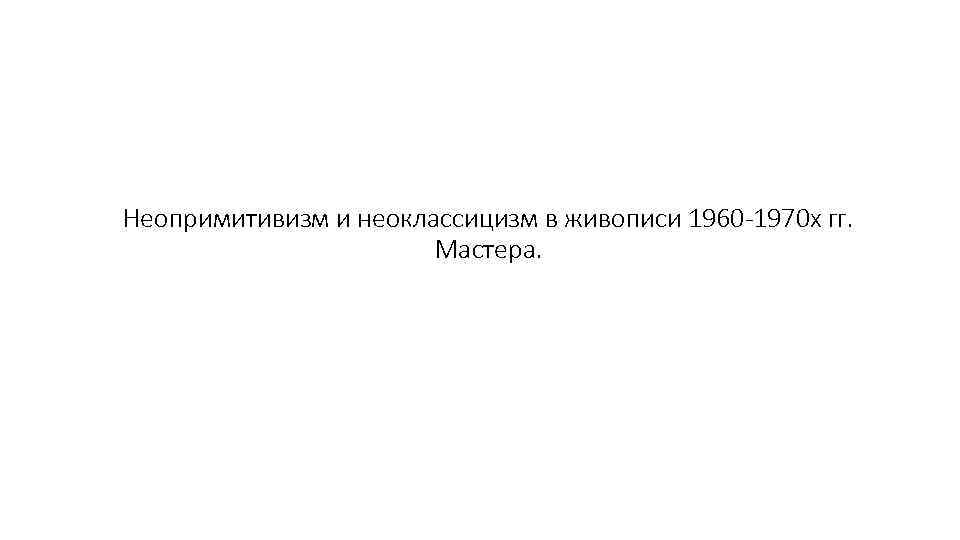 Неопримитивизм и неоклассицизм в живописи 1960 -1970 х гг. Мастера. 