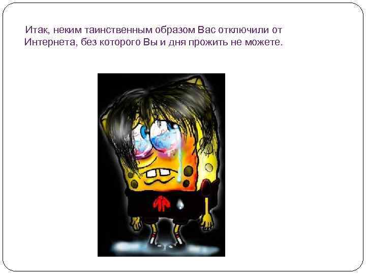 Итак, неким таинственным образом Вас отключили от Интернета, без которого Вы и дня прожить