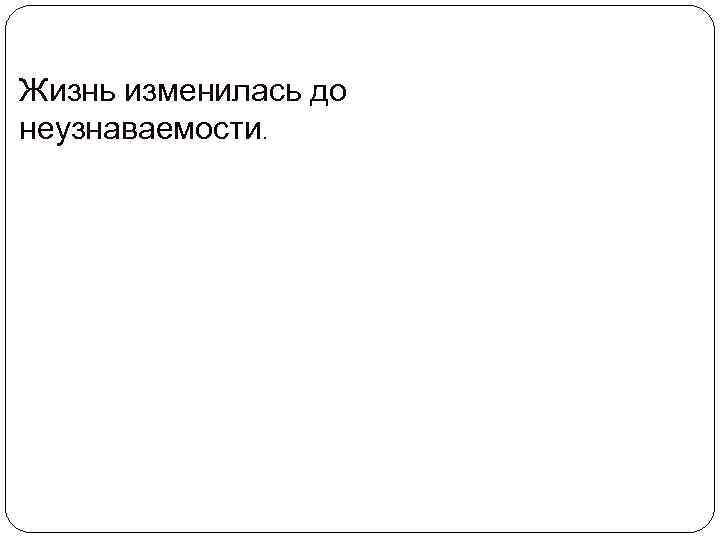 Жизнь изменилась до неузнаваемости. 