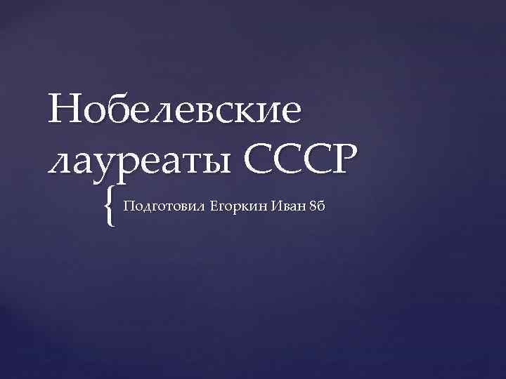 Нобелевские лауреаты СССР { Подготовил Егоркин Иван 8 б 