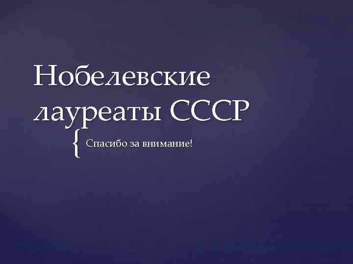 Нобелевские лауреаты СССР { Спасибо за внимание! 