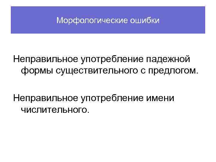 Морфологические ошибки Неправильное употребление падежной формы существительного с предлогом. Неправильное употребление имени числительного. 