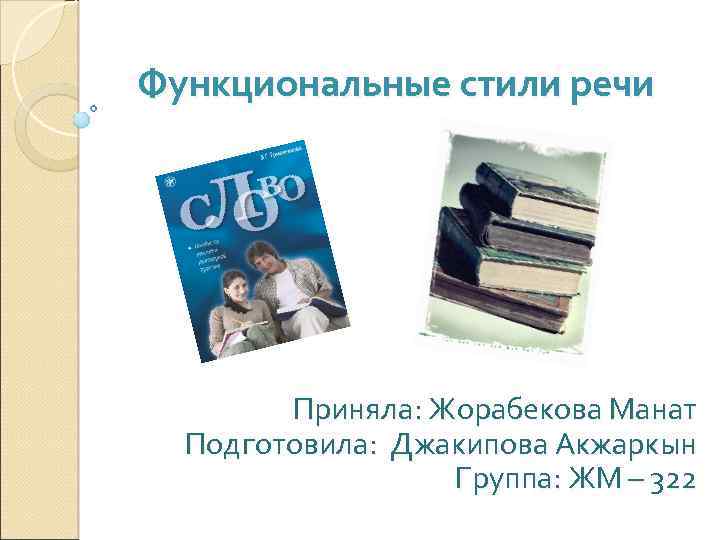 Функциональные стили речи Приняла: Жорабекова Манат Подготовила: Джакипова Акжаркын Группа: ЖМ – 322 