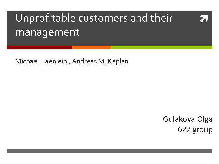 Unprofitable customers and their management Michael Haenlein , Andreas M. Kaplan Gulakova Olga 622