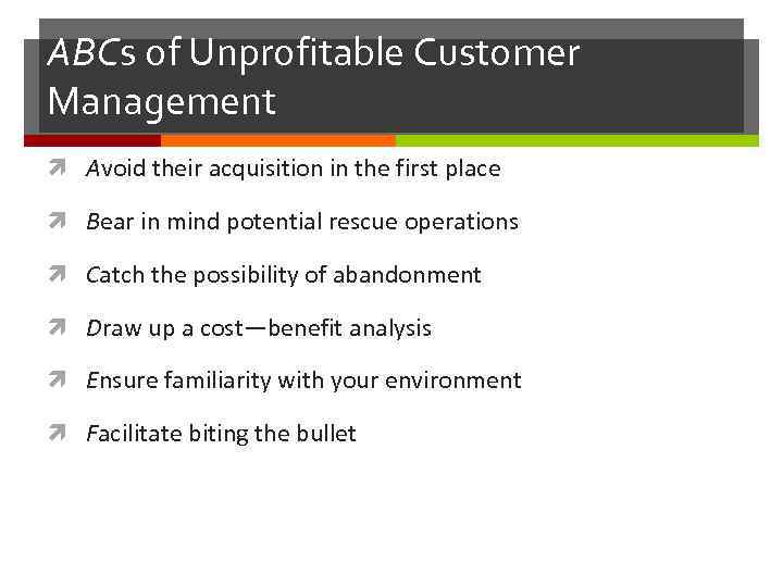 ABCs of Unprofitable Customer Management Avoid their acquisition in the first place Bear in