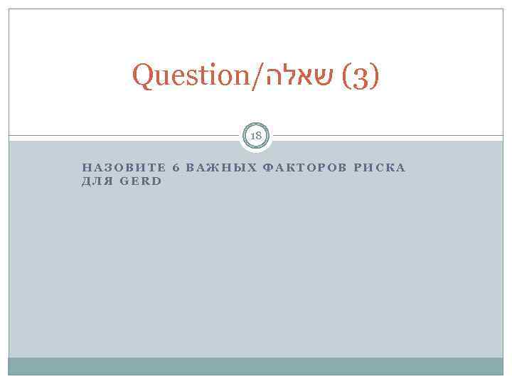 Question/ )3( שאלה 18 НАЗОВИТЕ 6 ВАЖНЫХ ФАКТОРОВ РИСКА ДЛЯ GERD 