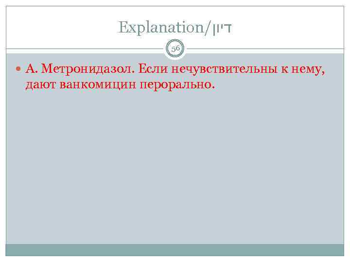 Explanation/ דיון 56 А. Метронидазол. Если нечувствительны к нему, дают ванкомицин перорально. 