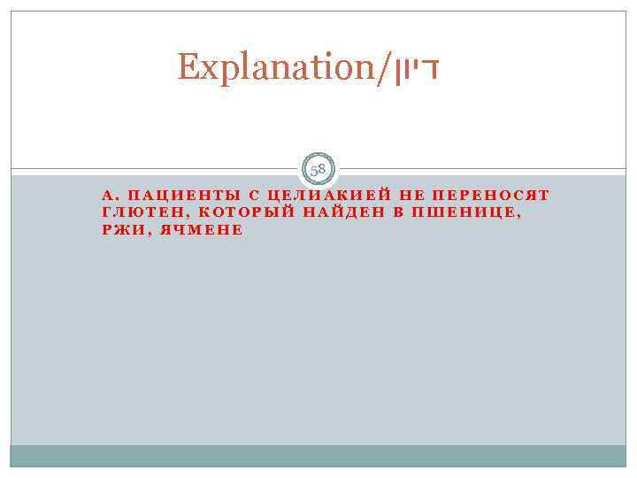 Explanation/ דיון 58 А. ПАЦИЕНТЫ С ЦЕЛИАКИЕЙ НЕ ПЕРЕНОСЯТ ГЛЮТЕН, КОТОРЫЙ НАЙДЕН В ПШЕНИЦЕ,