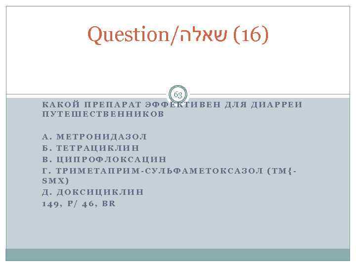 Question/ )61( שאלה 63 КАКОЙ ПРЕПАРАТ ЭФФЕКТИВЕН ДЛЯ ДИАРРЕИ ПУТЕШЕСТВЕННИКОВ А. МЕТРОНИДАЗОЛ Б. ТЕТРАЦИКЛИН