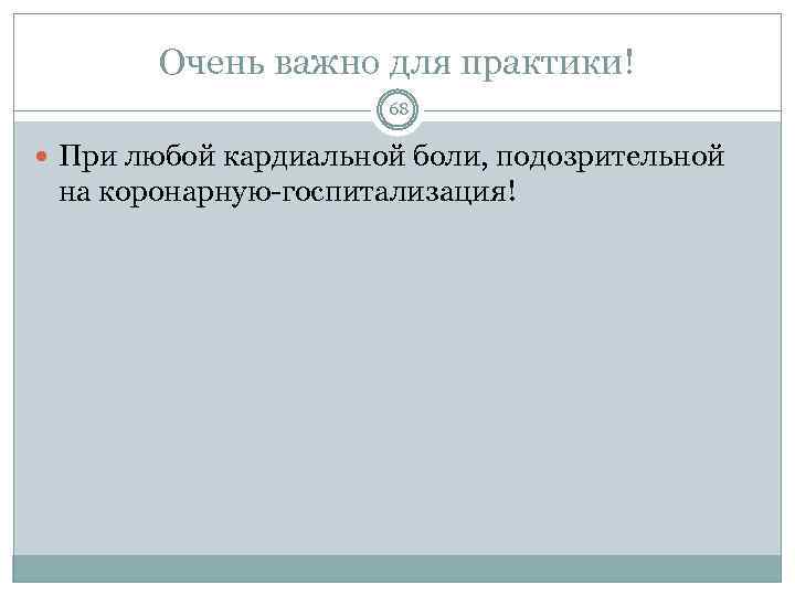 Очень важно для практики! 68 При любой кардиальной боли, подозрительной на коронарную-госпитализация! 