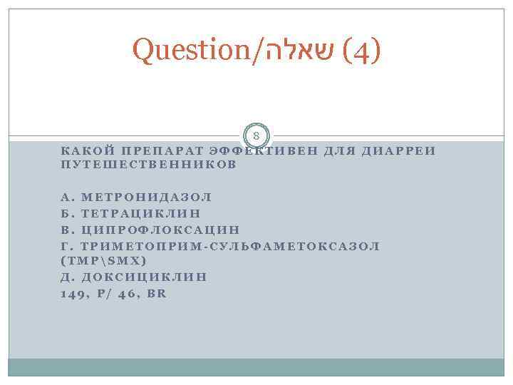 Question/ )4( שאלה 8 КАКОЙ ПРЕПАРАТ ЭФФЕКТИВЕН ДЛЯ ДИАРРЕИ ПУТЕШЕСТВЕННИКОВ А. МЕТРОНИДАЗОЛ Б. ТЕТРАЦИКЛИН