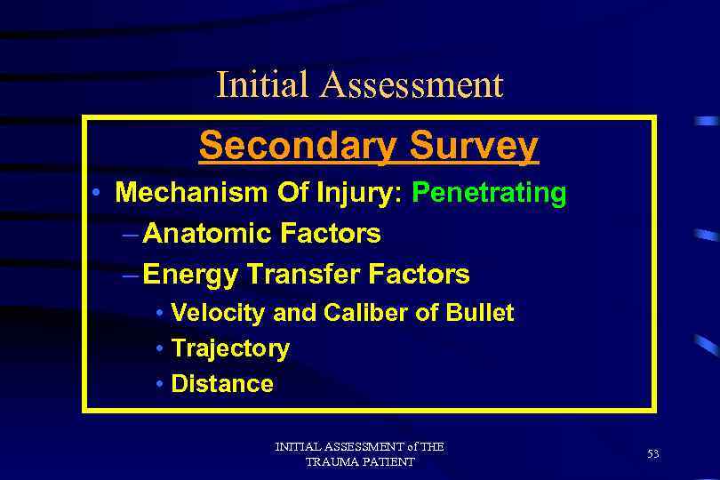 Initial Assessment Secondary Survey • Mechanism Of Injury: Penetrating – Anatomic Factors – Energy