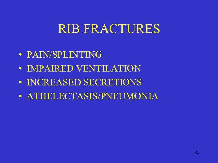 RIB FRACTURES • • PAIN/SPLINTING IMPAIRED VENTILATION INCREASED SECRETIONS ATHELECTASIS/PNEUMONIA 45 