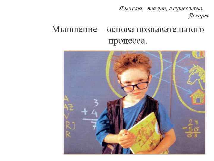 Я мыслю – значит, я существую. Декарт Мышление – основа познавательного процесса. 