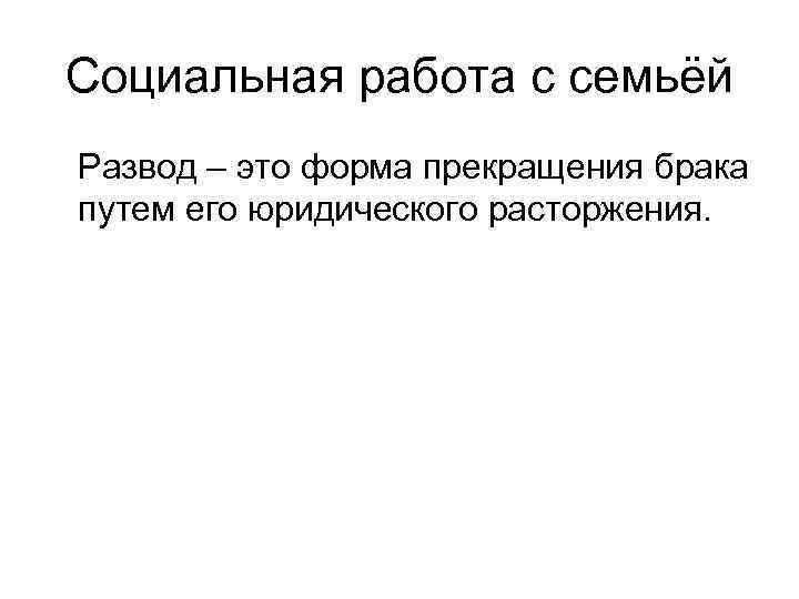 Социальная работа с семьёй Развод – это форма прекращения брака путем его юридического расторжения.