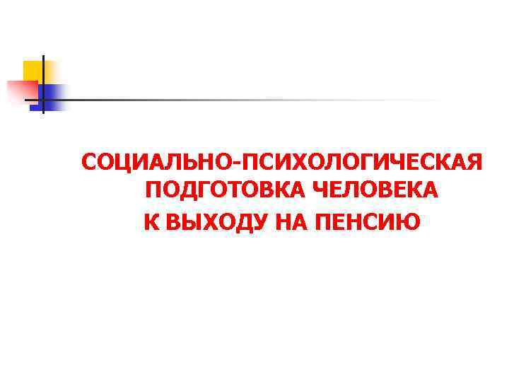 СОЦИАЛЬНО-ПСИХОЛОГИЧЕСКАЯ ПОДГОТОВКА ЧЕЛОВЕКА К ВЫХОДУ НА ПЕНСИЮ 