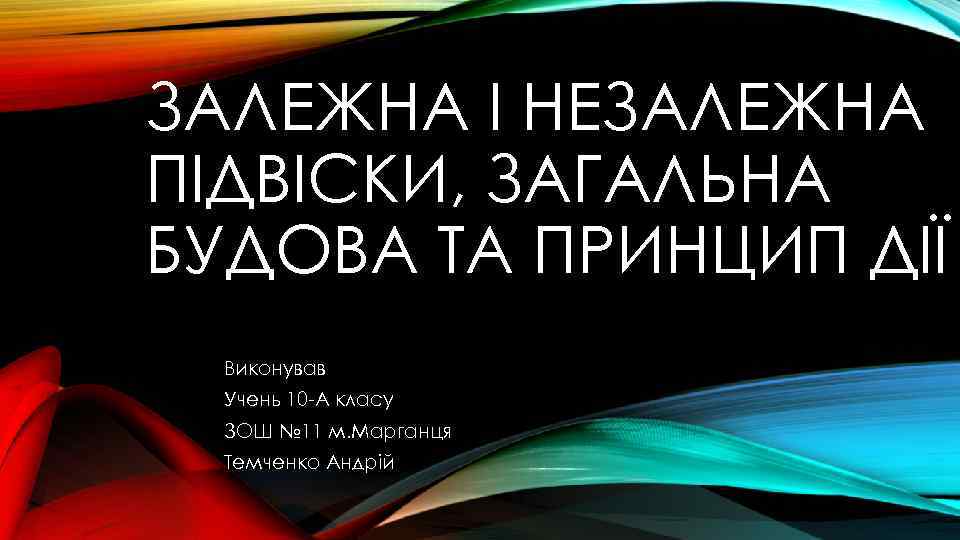 ЗАЛЕЖНА І НЕЗАЛЕЖНА ПІДВІСКИ, ЗАГАЛЬНА БУДОВА ТА ПРИНЦИП ДІЇ Виконував Учень 10 -А класу