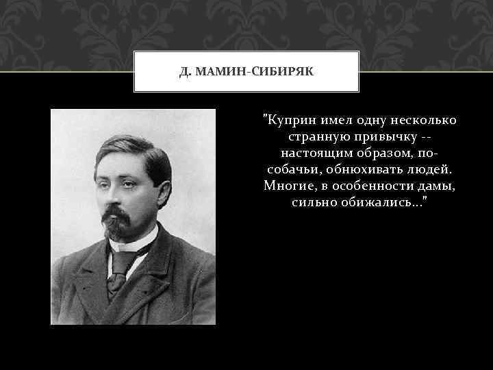 Д. МАМИН-СИБИРЯК "Куприн имел одну несколько странную привычку -настоящим образом, пособачьи, обнюхивать людей. Многие,