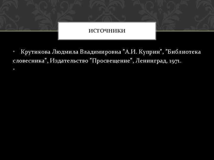 ИСТОЧНИКИ • Крутикова Людмила Владимировна "А. И. Куприн", "Библиотека словесника", Издательство "Просвещение", Ленинград, 1971.