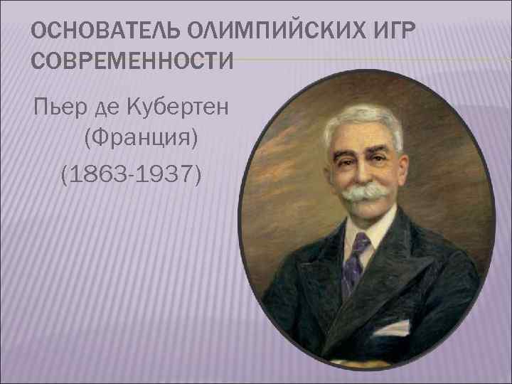 ОСНОВАТЕЛЬ ОЛИМПИЙСКИХ ИГР СОВРЕМЕННОСТИ Пьер де Кубертен (Франция) (1863 -1937) 
