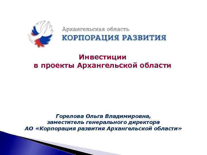 Инвестиции в проекты Архангельской области Горелова Ольга Владимировна, заместитель генерального директора АО «Корпорация развития