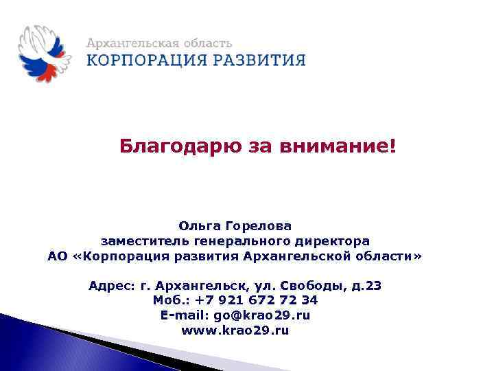 Благодарю за внимание! Ольга Горелова заместитель генерального директора АО «Корпорация развития Архангельской области» Адрес: