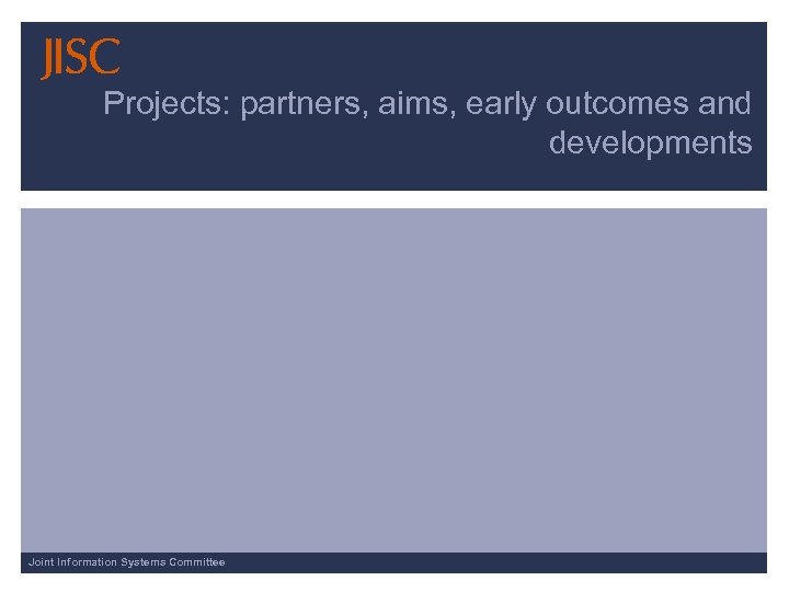 Projects: partners, aims, early outcomes and developments Joint Information Systems Committee 