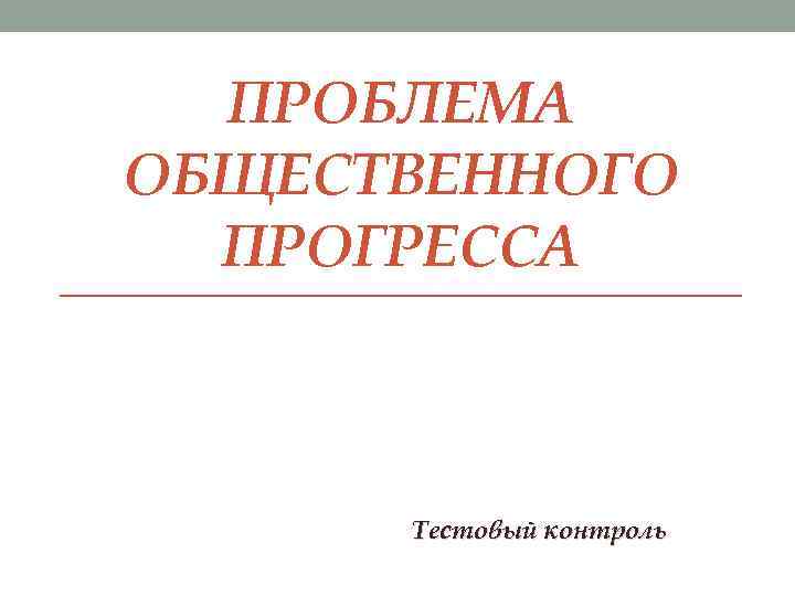 ПРОБЛЕМА ОБЩЕСТВЕННОГО ПРОГРЕССА Тестовый контроль 