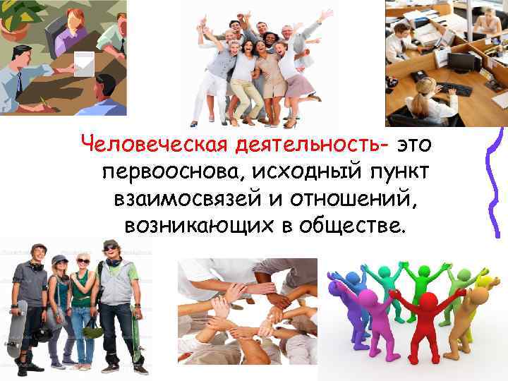 Человеческая деятельность- это первооснова, исходный пункт взаимосвязей и отношений, возникающих в обществе. 
