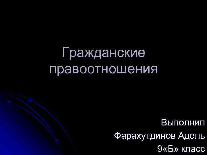 Гражданские правоотношения Выполнил Фарахутдинов Адель 9 «Б» класс 