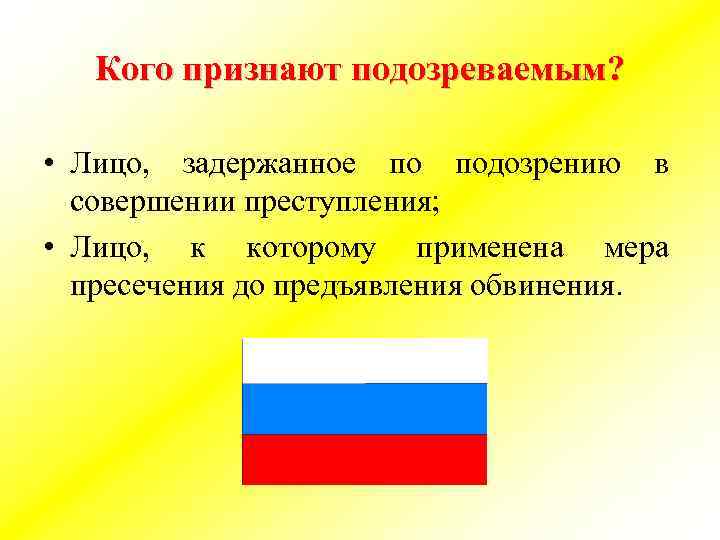 Кого признают подозреваемым? • Лицо, задержанное по подозрению в совершении преступления; • Лицо, к