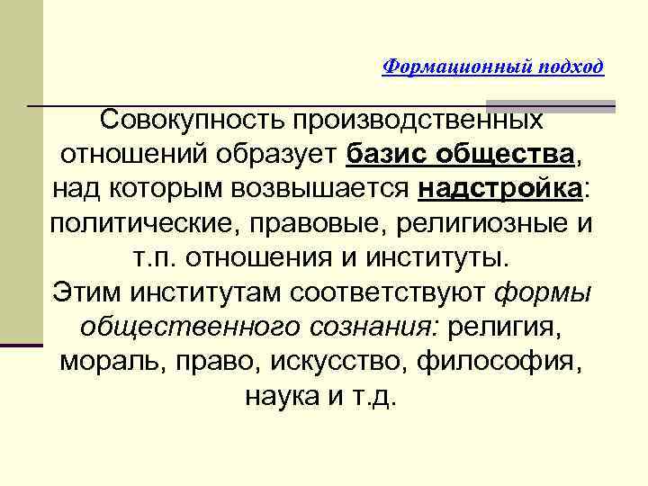 Формационный подход Совокупность производственных отношений образует базис общества, над которым возвышается надстройка: политические, правовые,