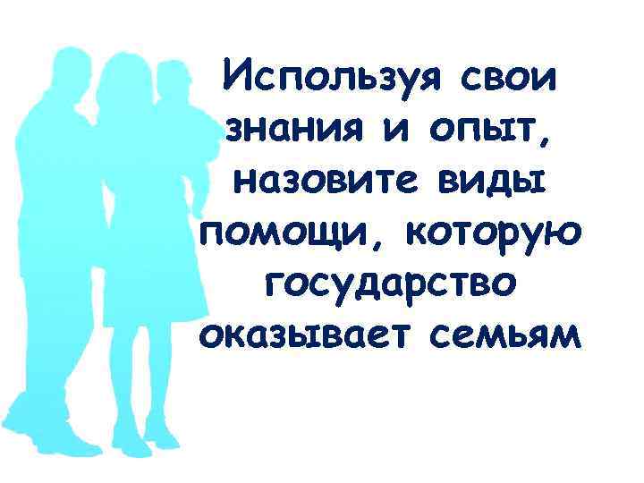 Используя свои знания и опыт, назовите виды помощи, которую государство оказывает семьям 