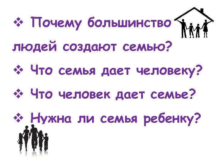 v Почему большинство людей создают семью? v Что семья дает человеку? v Что человек