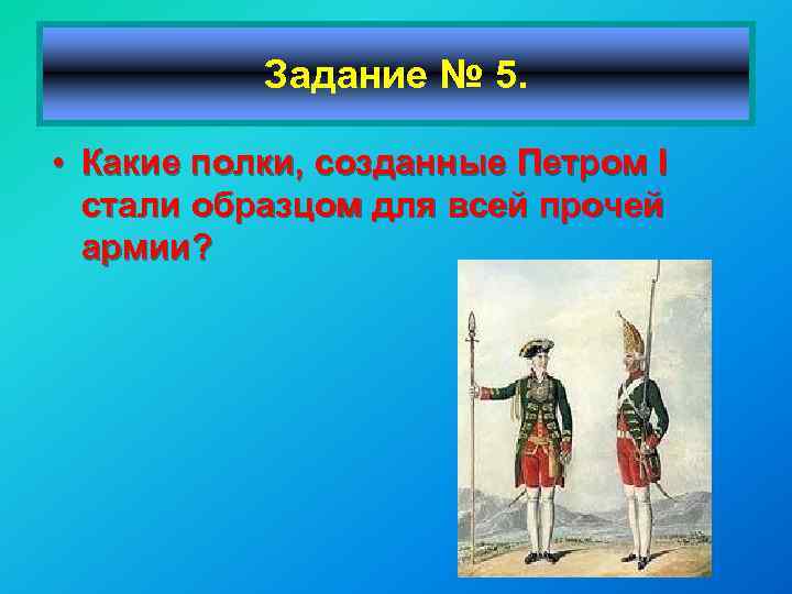  • Задание № 5. • Какие полки, созданные Петром I стали образцом для