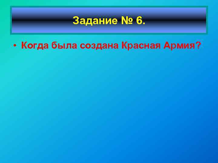 Задание № 6. • Когда была создана Красная Армия? 