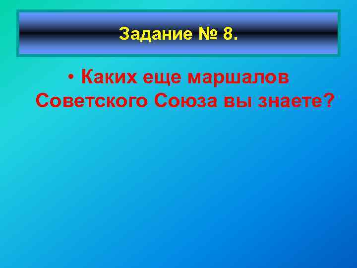 Задание № 8. • Каких еще маршалов Советского Союза вы знаете? 