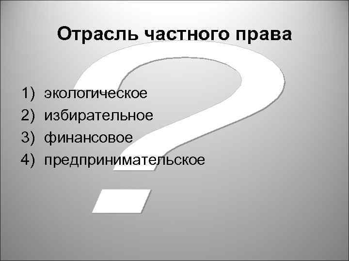 Отрасль частного права 1) 2) 3) 4) экологическое избирательное финансовое предпринимательское 