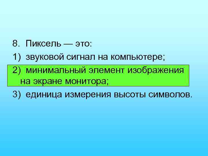 8. Пиксель — это: 1) звуковой сигнал на компьютере; 2) минимальный элемент изображения на