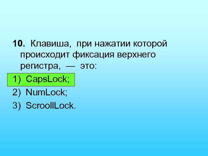 10. Клавиша, при нажатии которой происходит фиксация верхнего регистра, — это: 1) Caps. Lock;