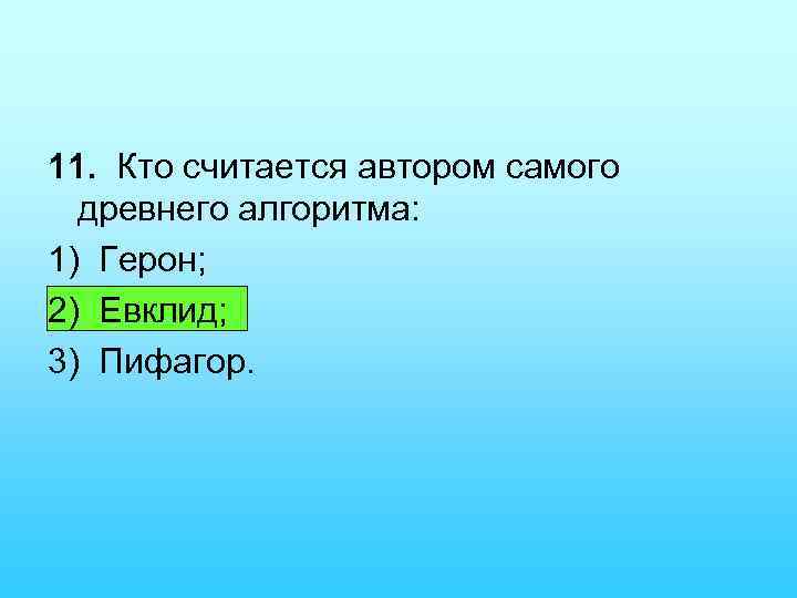 11. Кто считается автором самого древнего алгоритма: 1) Герон; 2) Евклид; 3) Пифагор. 